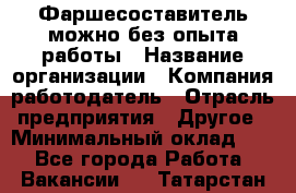 Фаршесоставитель-можно без опыта работы › Название организации ­ Компания-работодатель › Отрасль предприятия ­ Другое › Минимальный оклад ­ 1 - Все города Работа » Вакансии   . Татарстан респ.